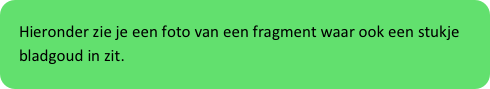 Hieronder zie je een foto van een fragment waar ook een stukje bladgoud in zit. 